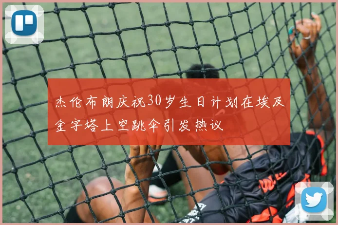 杰伦布朗庆祝30岁生日计划在埃及金字塔上空跳伞引发热议