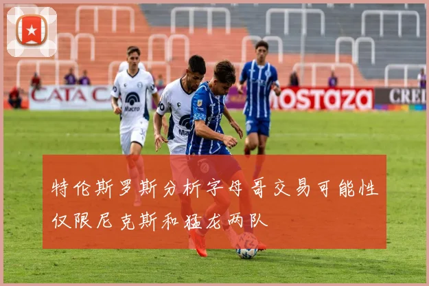 特伦斯罗斯分析字母哥交易可能性仅限尼克斯和猛龙两队