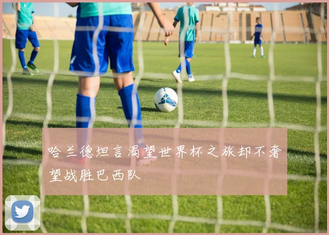 哈兰德坦言渴望世界杯之旅却不奢望战胜巴西队