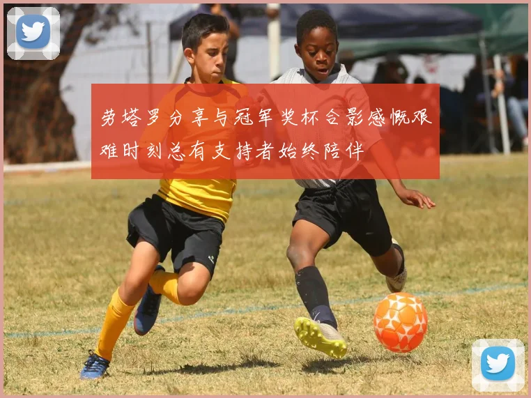 劳塔罗分享与冠军奖杯合影感慨艰难时刻总有支持者始终陪伴
