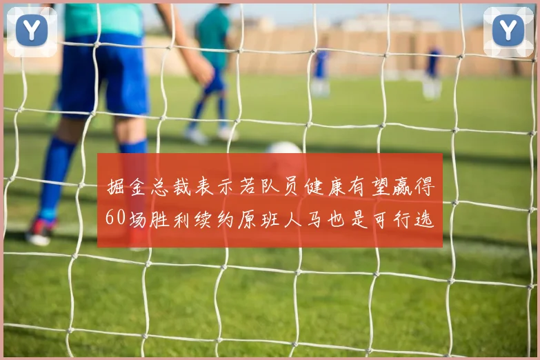 掘金总裁表示若队员健康有望赢得60场胜利续约原班人马也是可行选择