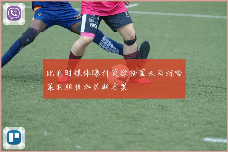 比利时媒体曝科莫欲抢国米目标哈莱利租借加买断方案