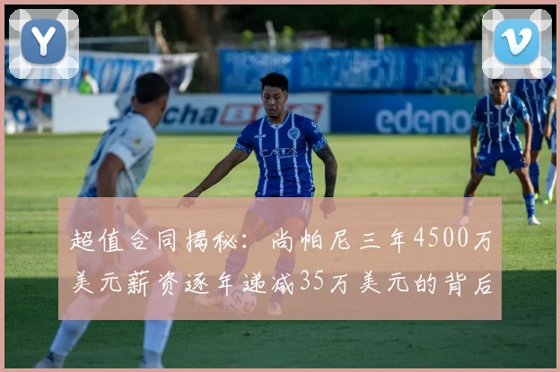 超值合同揭秘：尚帕尼三年4500万美元薪资逐年递减35万美元的背后故事
