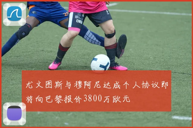 尤文图斯与穆阿尼达成个人协议即将向巴黎报价3800万欧元