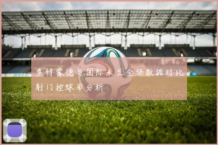 多特蒙德与国际米兰全场数据对比射门控球率分析