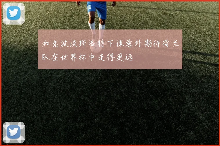 加克波谈斯洛特下课意外期待荷兰队在世界杯中走得更远