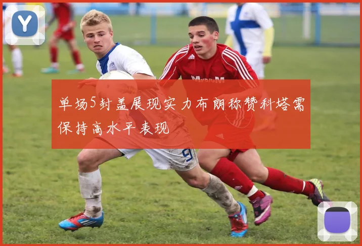 单场5封盖展现实力布朗称赞科塔需保持高水平表现