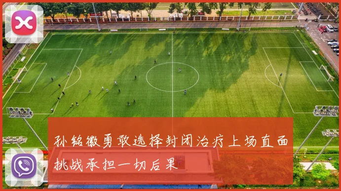 孙铭徽勇敢选择封闭治疗上场直面挑战承担一切后果