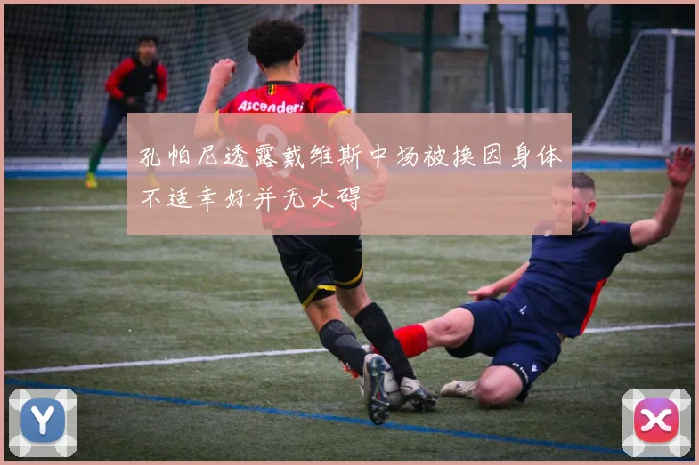 孔帕尼透露戴维斯中场被换因身体不适幸好并无大碍