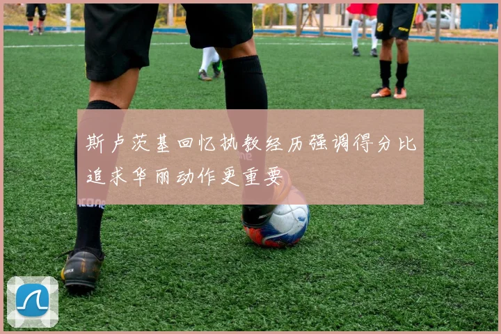 斯卢茨基回忆执教经历强调得分比追求华丽动作更重要