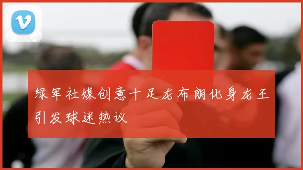 绿军社媒创意十足龙布朗化身龙王引发球迷热议