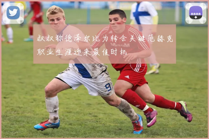 叔叔称德泽尔比为转会关键范赫克职业生涯迎来最佳时机