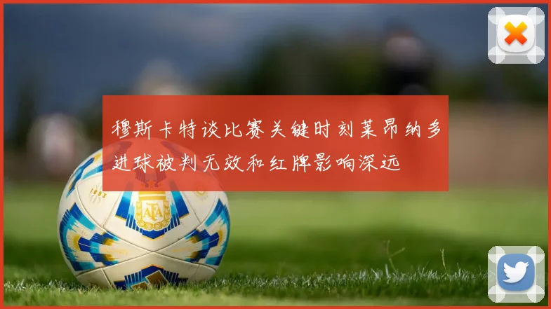 穆斯卡特谈比赛关键时刻莱昂纳多进球被判无效和红牌影响深远