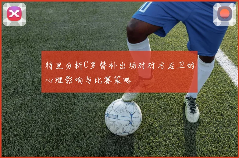 特里分析C罗替补出场对对方后卫的心理影响与比赛策略