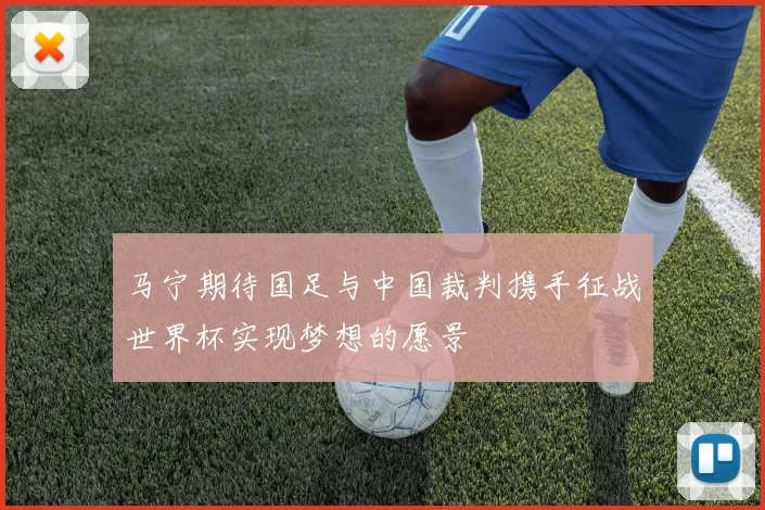 马宁期待国足与中国裁判携手征战世界杯实现梦想的愿景