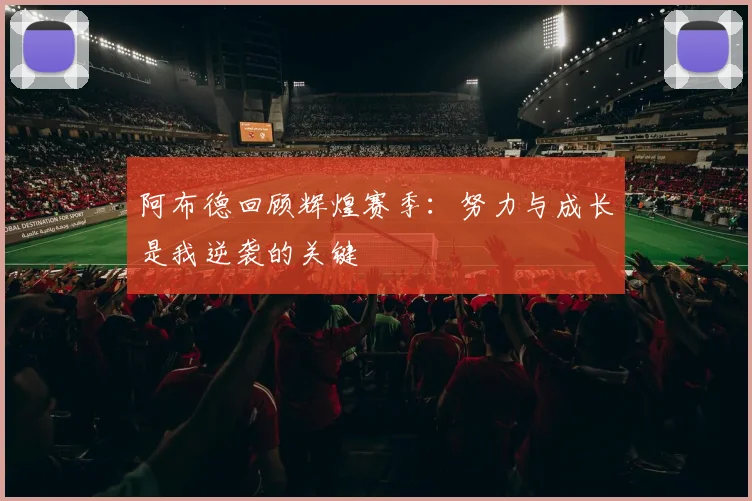 阿布德回顾辉煌赛季：努力与成长是我逆袭的关键