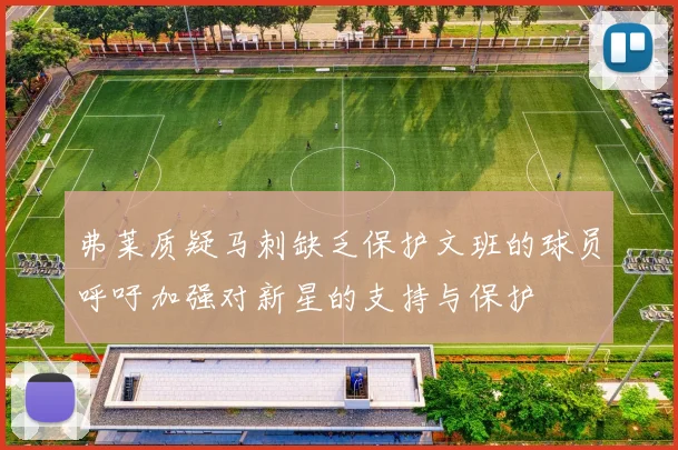 弗莱质疑马刺缺乏保护文班的球员呼吁加强对新星的支持与保护
