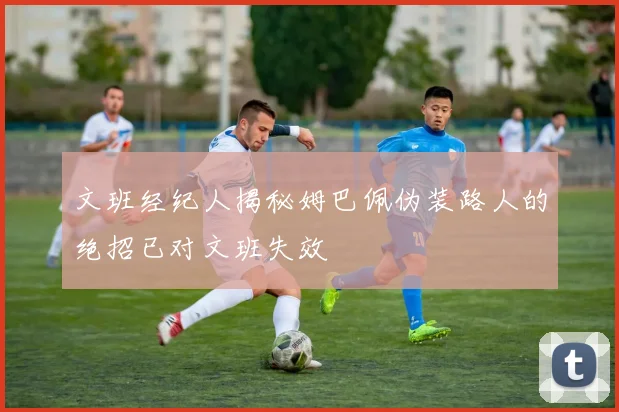 文班经纪人揭秘姆巴佩伪装路人的绝招已对文班失效