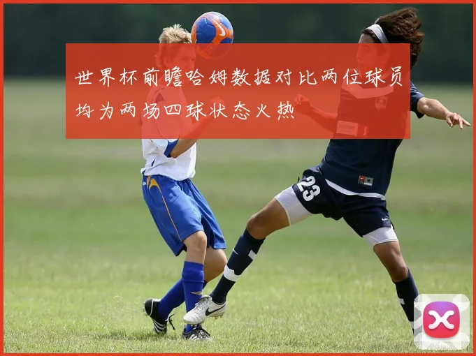 世界杯前瞻哈姆数据对比两位球员均为两场四球状态火热