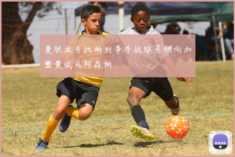 曼联放弃托纳利争夺战球员倾向加盟曼城或阿森纳