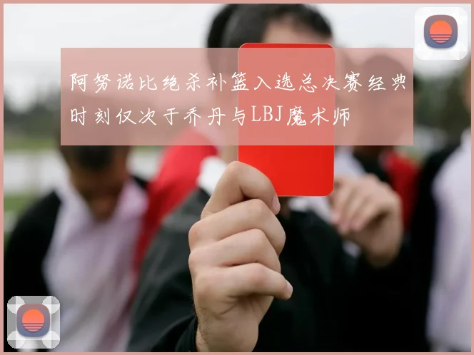 阿努诺比绝杀补篮入选总决赛经典时刻仅次于乔丹与LBJ魔术师