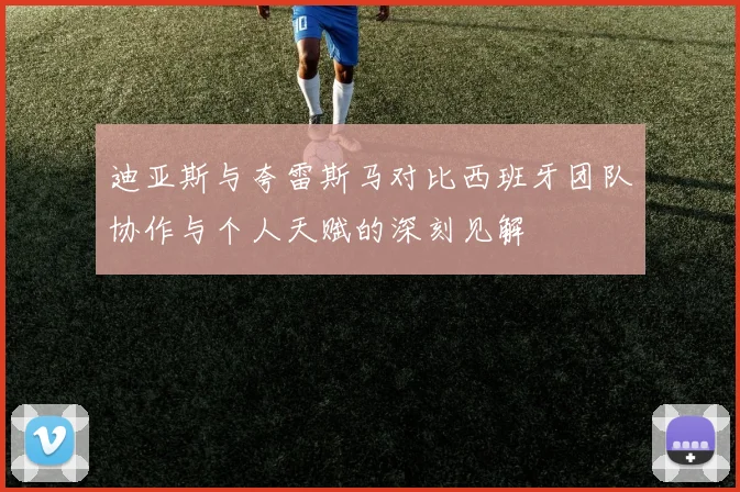 迪亚斯与夸雷斯马对比西班牙团队协作与个人天赋的深刻见解