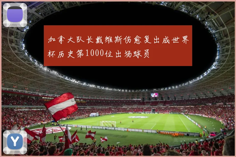 加拿大队长戴维斯伤愈复出成世界杯历史第1000位出场球员