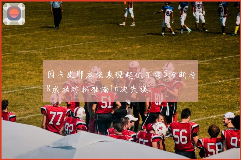 因卡皮耶本场表现起伏不定5抢断与8成功对抗难掩16次失误
