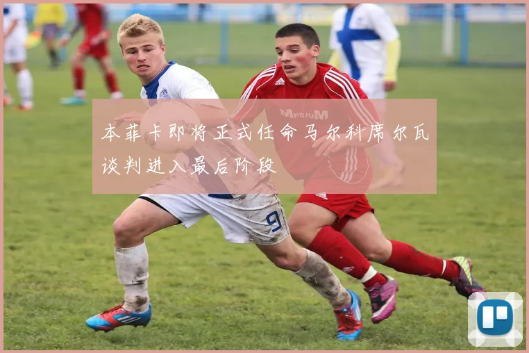 本菲卡即将正式任命马尔科席尔瓦谈判进入最后阶段
