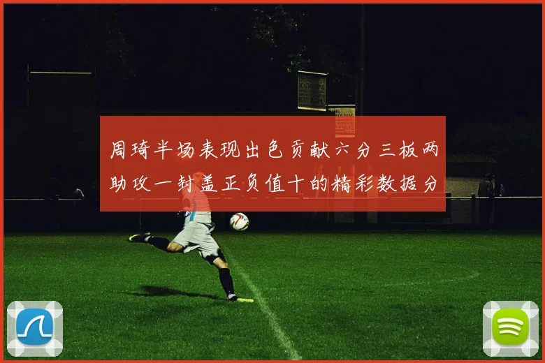 周琦半场表现出色贡献六分三板两助攻一封盖正负值十的精彩数据分析